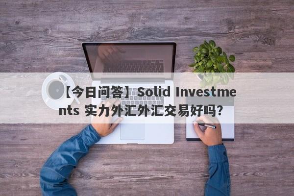 【今日问答】Solid Investments 实力外汇外汇交易好吗？
