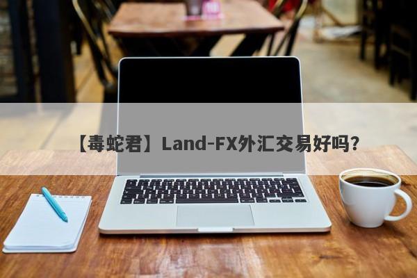 【毒蛇君】Land-FX外汇交易好吗？
