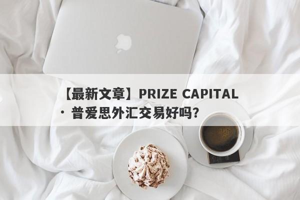 【最新文章】PRIZE CAPITAL · 普爱思外汇交易好吗？
