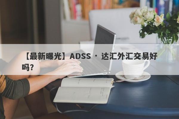 【最新曝光】ADSS · 达汇外汇交易好吗？
