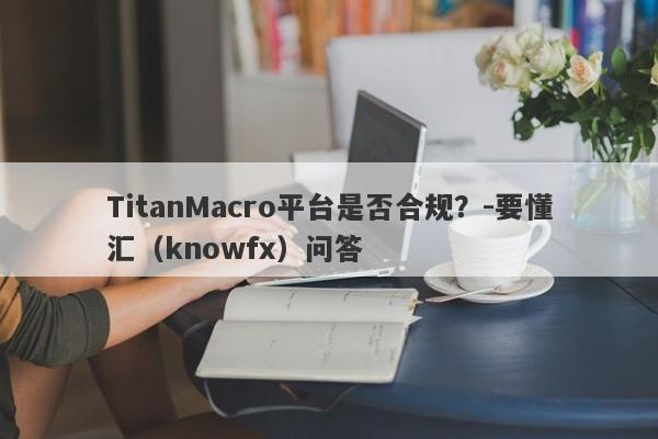 TitanMacro平台是否合规？-要懂汇（knowfx）问答