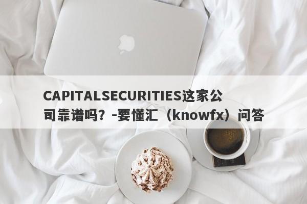 CAPITALSECURITIES这家公司靠谱吗？-要懂汇（knowfx）问答