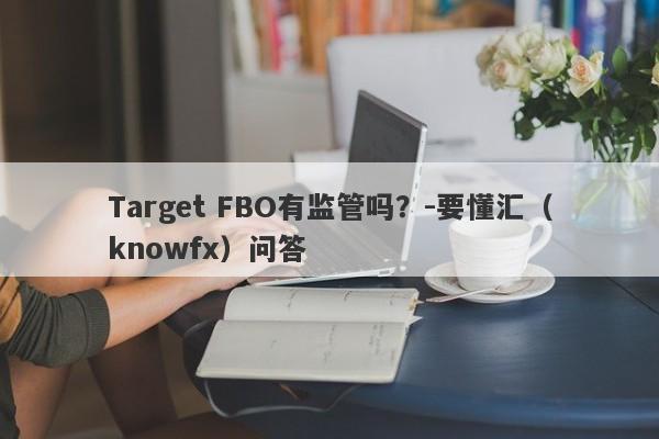 Target FBO有监管吗？-要懂汇（knowfx）问答