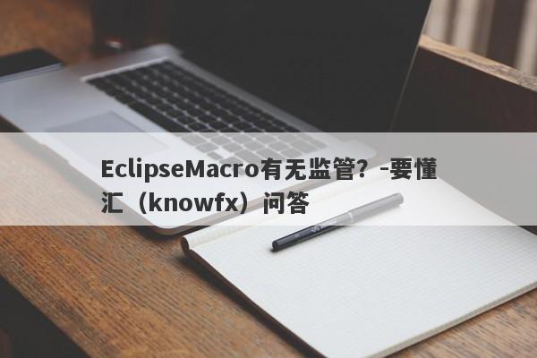 EclipseMacro有无监管？-要懂汇（knowfx）问答