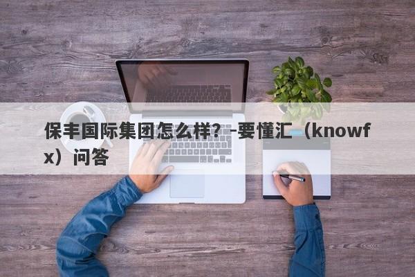 保丰国际集团怎么样？-要懂汇（knowfx）问答