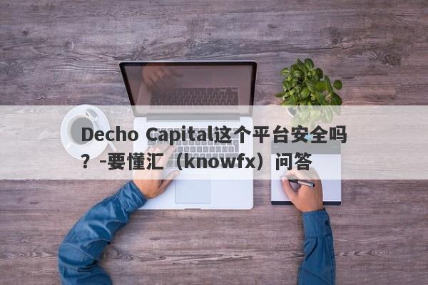 Decho Capital这个平台安全吗？-要懂汇（knowfx）问答