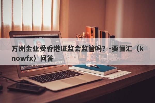 万洲金业受香港证监会监管吗？-要懂汇（knowfx）问答