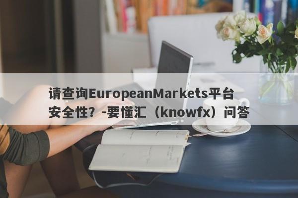 请查询EuropeanMarkets平台安全性？-要懂汇（knowfx）问答