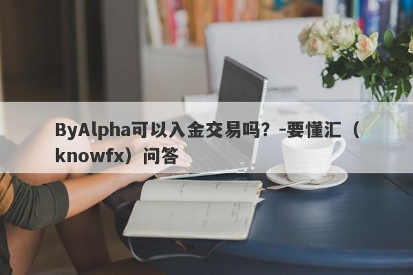 ByAlpha可以入金交易吗？-要懂汇（knowfx）问答