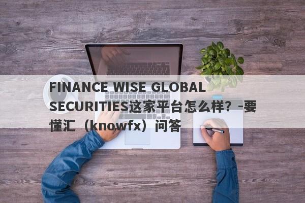 FINANCE WISE GLOBAL SECURITIES这家平台怎么样？-要懂汇（knowfx）问答