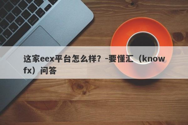 这家eex平台怎么样？-要懂汇（knowfx）问答