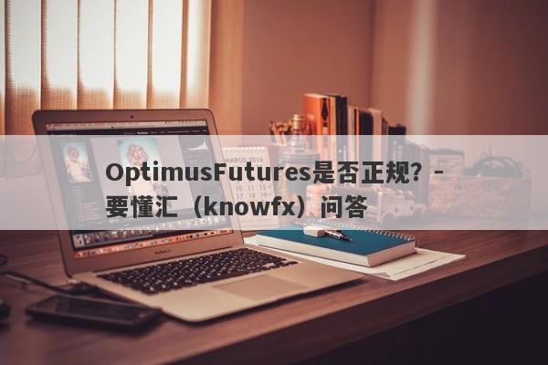 OptimusFutures是否正规？-要懂汇（knowfx）问答