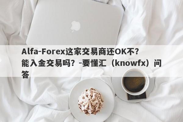 Alfa-Forex这家交易商还OK不？能入金交易吗？-要懂汇（knowfx）问答