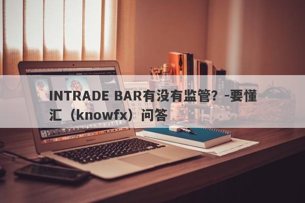 INTRADE BAR有没有监管？-要懂汇（knowfx）问答