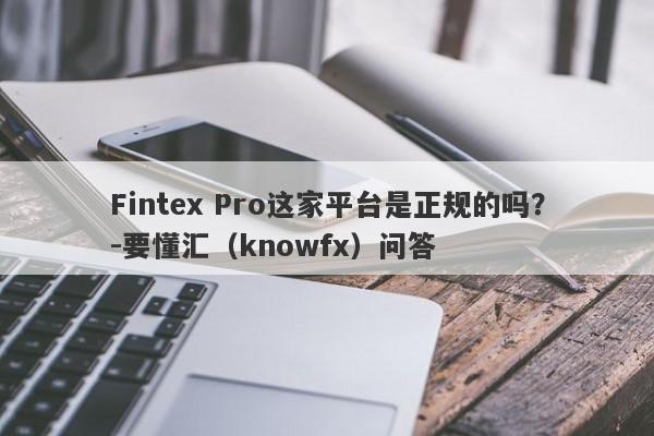 Fintex Pro这家平台是正规的吗？-要懂汇（knowfx）问答