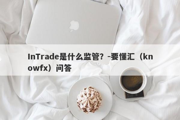 InTrade是什么监管？-要懂汇（knowfx）问答