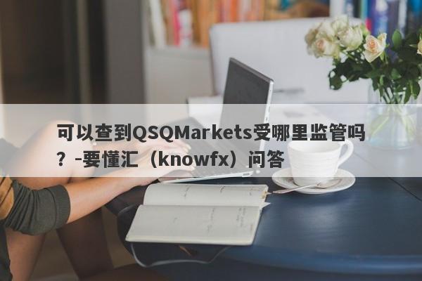 可以查到QSQMarkets受哪里监管吗？-要懂汇（knowfx）问答