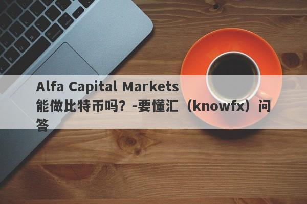 Alfa Capital Markets能做比特币吗？-要懂汇（knowfx）问答