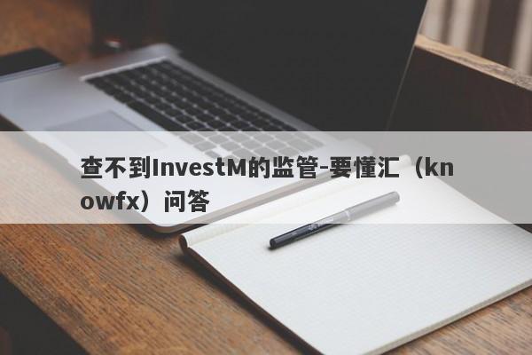 查不到InvestM的监管-要懂汇（knowfx）问答