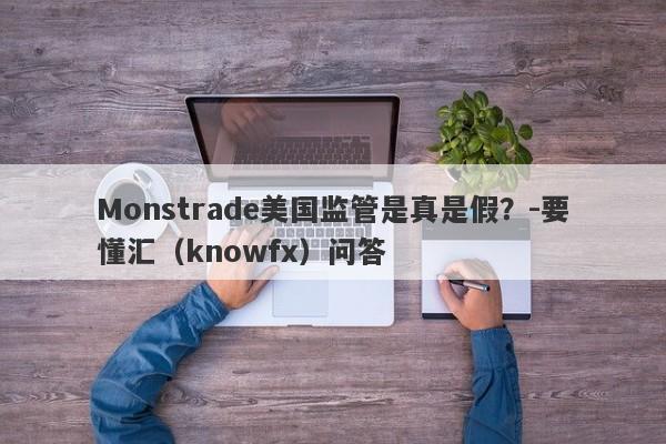 Monstrade美国监管是真是假？-要懂汇（knowfx）问答