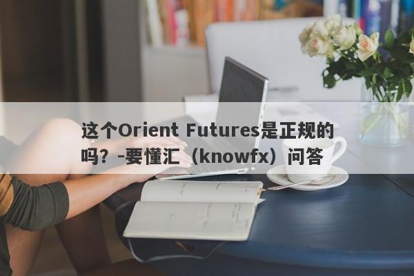 这个Orient Futures是正规的吗？-要懂汇（knowfx）问答