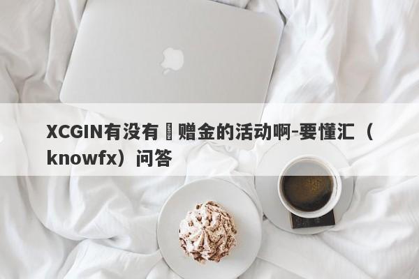 XCGIN有没有給赠金的活动啊-要懂汇（knowfx）问答