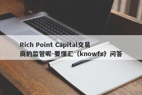 Rich Point Capital交易商的监管呢-要懂汇（knowfx）问答