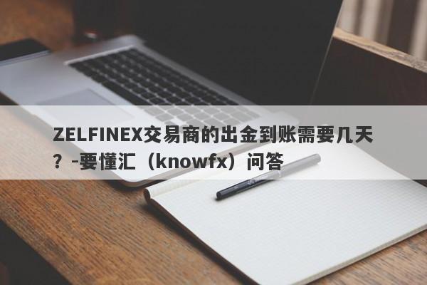 ZELFINEX交易商的出金到账需要几天？-要懂汇（knowfx）问答