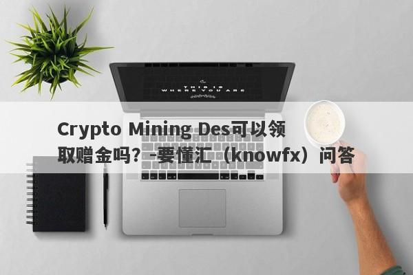 Crypto Mining Des可以领取赠金吗？-要懂汇（knowfx）问答