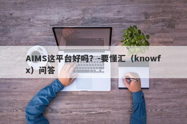 AIMS这平台好吗？-要懂汇（knowfx）问答