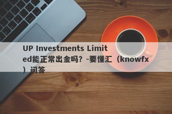 UP Investments Limited能正常出金吗？-要懂汇（knowfx）问答