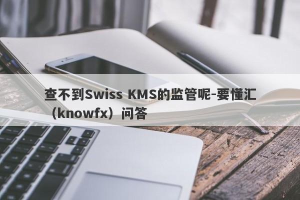 查不到Swiss KMS的监管呢-要懂汇（knowfx）问答