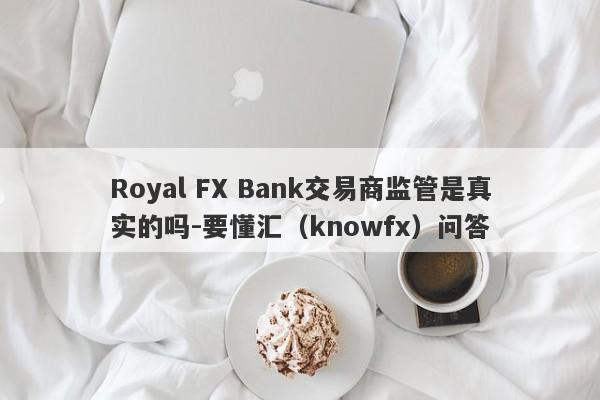 Royal FX Bank交易商监管是真实的吗-要懂汇（knowfx）问答