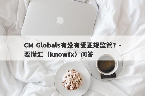 CM Globals有没有受正规监管？-要懂汇（knowfx）问答