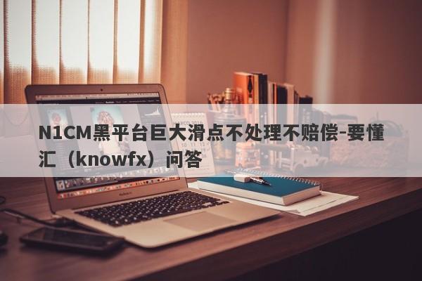 N1CM黑平台巨大滑点不处理不赔偿-要懂汇（knowfx）问答