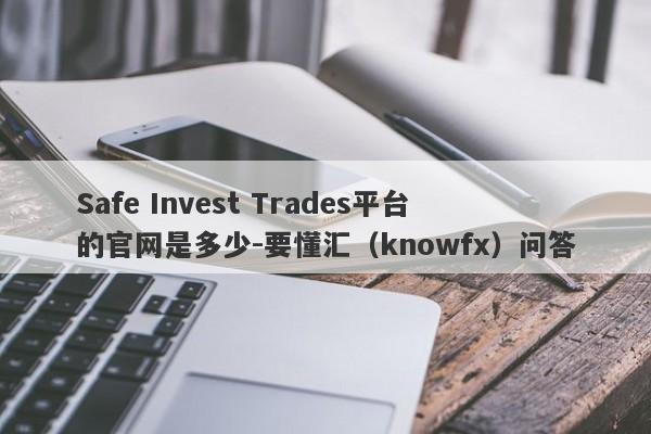 Safe Invest Trades平台的官网是多少-要懂汇（knowfx）问答