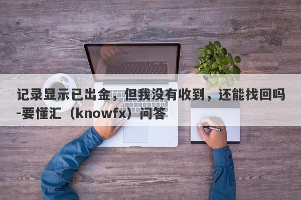 记录显示已出金，但我没有收到，还能找回吗-要懂汇（knowfx）问答