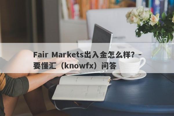 Fair Markets出入金怎么样？-要懂汇（knowfx）问答