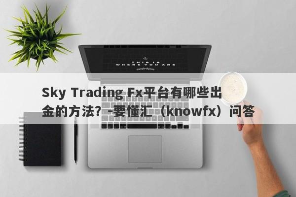 Sky Trading Fx平台有哪些出金的方法？-要懂汇（knowfx）问答