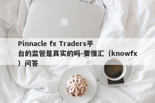 Pinnacle fx Traders平台的监管是真实的吗-要懂汇（knowfx）问答