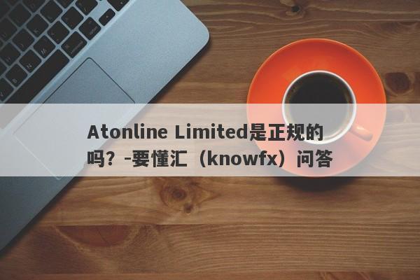 Atonline Limited是正规的吗？-要懂汇（knowfx）问答