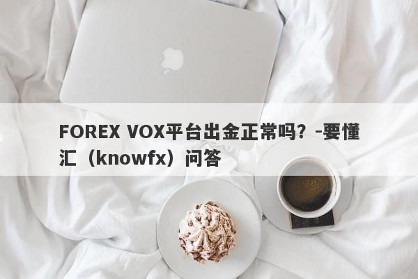 FOREX VOX平台出金正常吗？-要懂汇（knowfx）问答