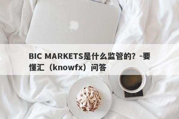 BIC MARKETS是什么监管的？-要懂汇（knowfx）问答