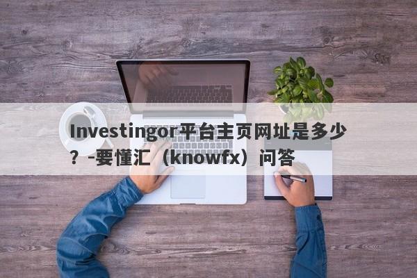 Investingor平台主页网址是多少？-要懂汇（knowfx）问答