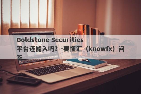 Goldstone Securities平台还能入吗？-要懂汇（knowfx）问答