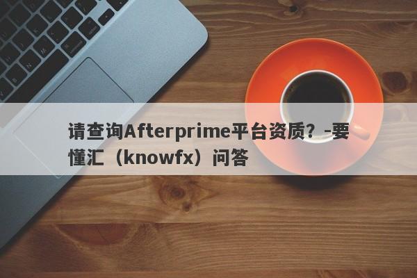 请查询Afterprime平台资质？-要懂汇（knowfx）问答