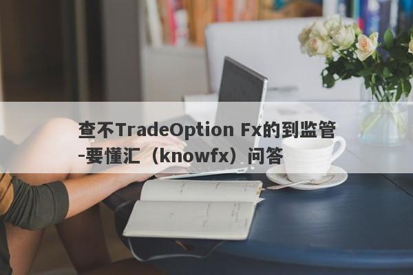 查不TradeOption Fx的到监管-要懂汇（knowfx）问答