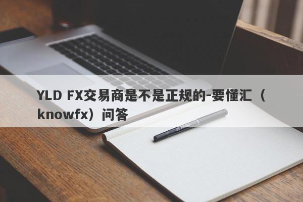 YLD FX交易商是不是正规的-要懂汇（knowfx）问答