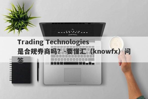 Trading Technologies是合规券商吗？-要懂汇（knowfx）问答