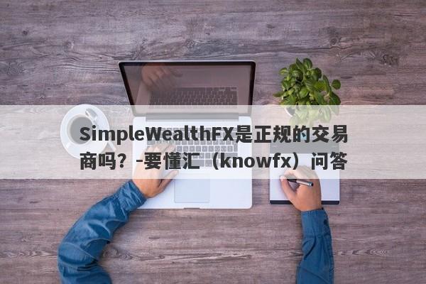 SimpleWealthFX是正规的交易商吗？-要懂汇（knowfx）问答